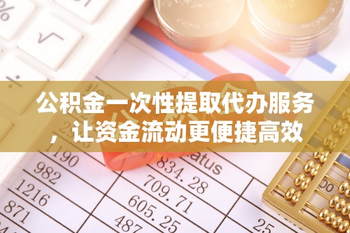 桃园公积金一次性提取代办服务，让资金流动更便捷高效