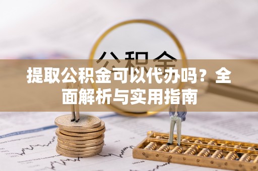 桃园提取公积金可以代办吗？全面解析与实用指南
