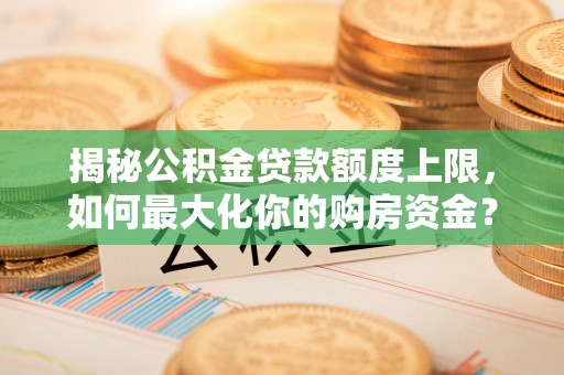 桃园揭秘公积金贷款额度上限，如何最大化你的购房资金？