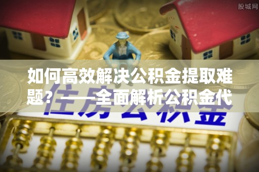 桃园如何高效解决公积金提取难题？——全面解析公积金代办提取咨询