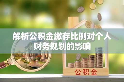 桃园解析公积金缴存比例对个人财务规划的影响