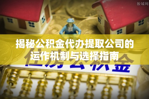 桃园揭秘公积金代办提取公司的运作机制与选择指南