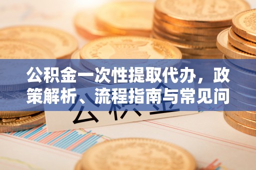 桃园公积金一次性提取代办，政策解析、流程指南与常见问题解答