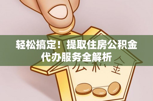 桃园轻松搞定！提取住房公积金代办服务全解析