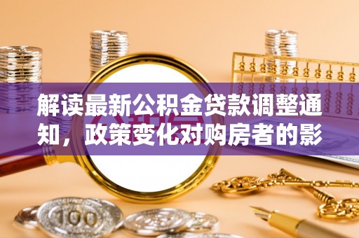 桃园解读最新公积金贷款调整通知，政策变化对购房者的影响