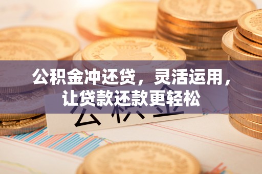 桃园公积金冲还贷，灵活运用，让贷款还款更轻松