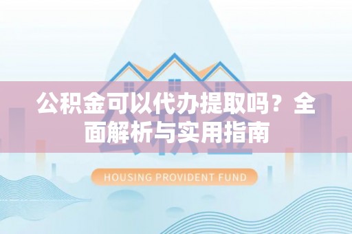 桃园公积金可以代办提取吗？全面解析与实用指南