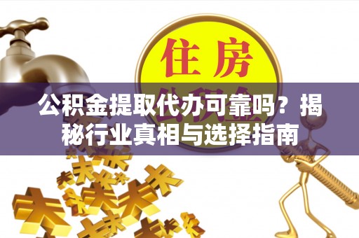 桃园公积金提取代办可靠吗？揭秘行业真相与选择指南