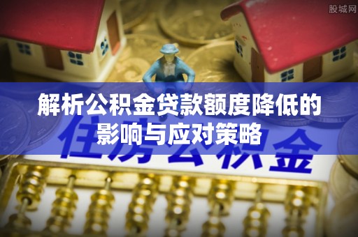 桃园解析公积金贷款额度降低的影响与应对策略
