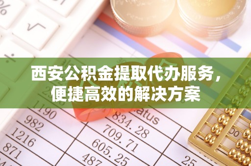 桃园西安公积金提取代办服务，便捷高效的解决方案