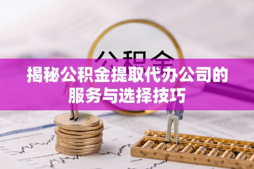 桃园揭秘公积金提取代办公司的服务与选择技巧