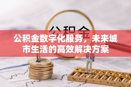 桃园公积金数字化服务，未来城市生活的高效解决方案