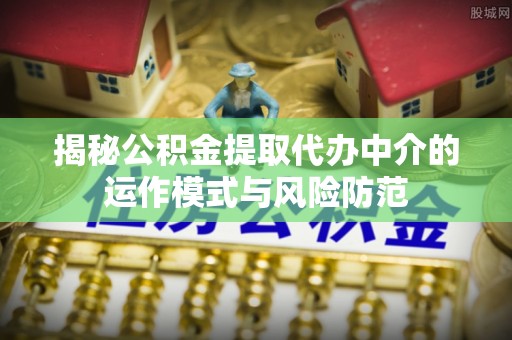 桃园揭秘公积金提取代办中介的运作模式与风险防范