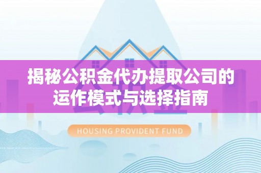桃园揭秘公积金代办提取公司的运作模式与选择指南