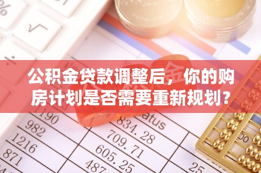 桃园公积金贷款调整后，你的购房计划是否需要重新规划？