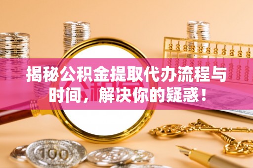 桃园揭秘公积金提取代办流程与时间，解决你的疑惑！