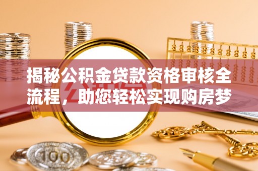 桃园揭秘公积金贷款资格审核全流程，助您轻松实现购房梦想