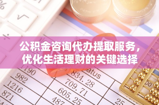桃园公积金咨询代办提取服务，优化生活理财的关键选择