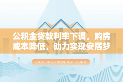 桃园公积金贷款利率下调，购房成本降低，助力实现安居梦