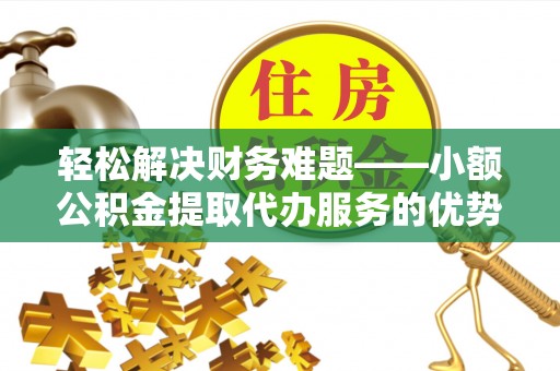 桃园轻松解决财务难题——小额公积金提取代办服务的优势与选择指南