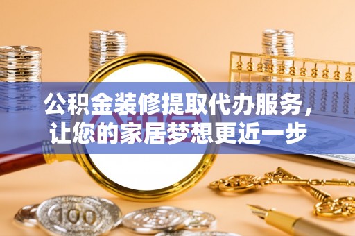 桃园公积金装修提取代办服务，让您的家居梦想更近一步