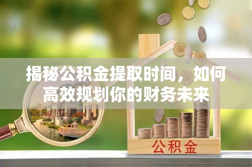 桃园揭秘公积金提取时间，如何高效规划你的财务未来