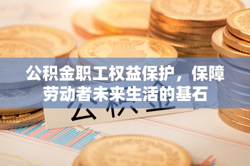 桃园公积金职工权益保护，保障劳动者未来生活的基石