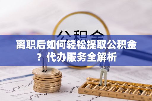 桃园离职后如何轻松提取公积金？代办服务全解析