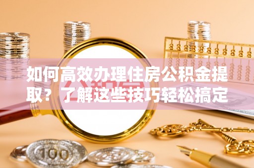桃园如何高效办理住房公积金提取？了解这些技巧轻松搞定