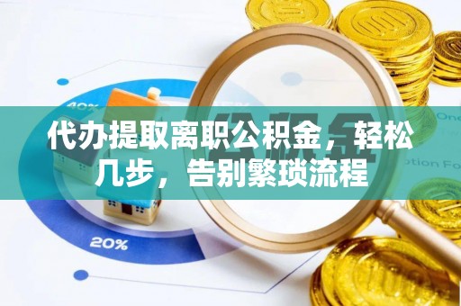 桃园代办提取离职公积金，轻松几步，告别繁琐流程