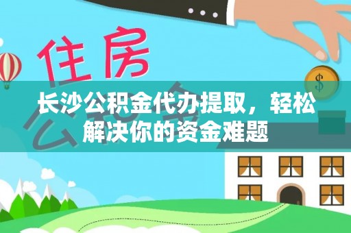 桃园长沙公积金代办提取，轻松解决你的资金难题