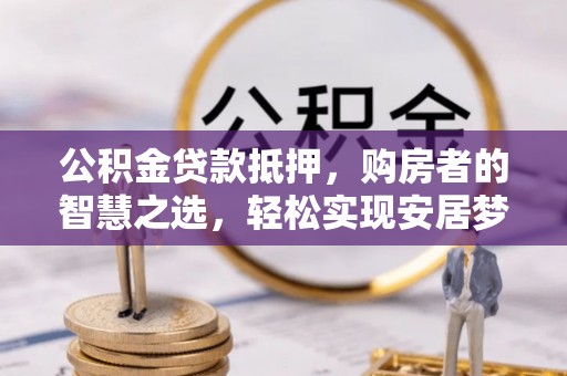 桃园公积金贷款抵押，购房者的智慧之选，轻松实现安居梦想