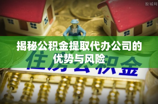 桃园揭秘公积金提取代办公司的优势与风险