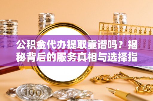 桃园公积金代办提取靠谱吗？揭秘背后的服务真相与选择指南