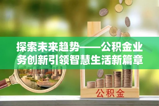 桃园探索未来趋势——公积金业务创新引领智慧生活新篇章