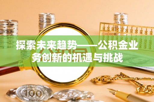 桃园探索未来趋势——公积金业务创新的机遇与挑战