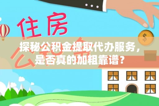 桃园探秘公积金提取代办服务，是否真的加粗靠谱？