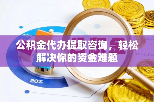 桃园公积金代办提取咨询，轻松解决你的资金难题