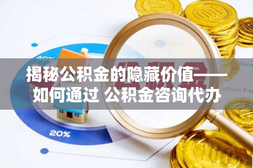 桃园揭秘公积金的隐藏价值——如何通过 公积金咨询代办提取 优化财富管理