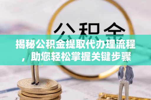 桃园揭秘公积金提取代办理流程，助您轻松掌握关键步骤