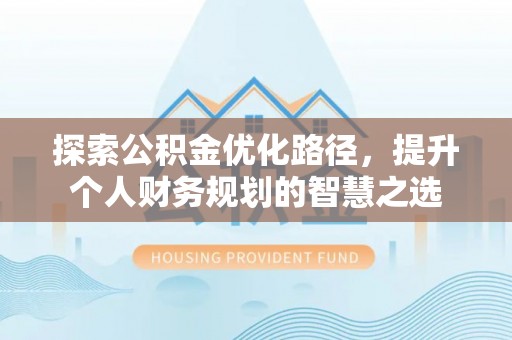 桃园探索公积金优化路径，提升个人财务规划的智慧之选