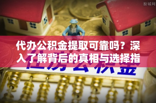 桃园代办公积金提取可靠吗？深入了解背后的真相与选择指南
