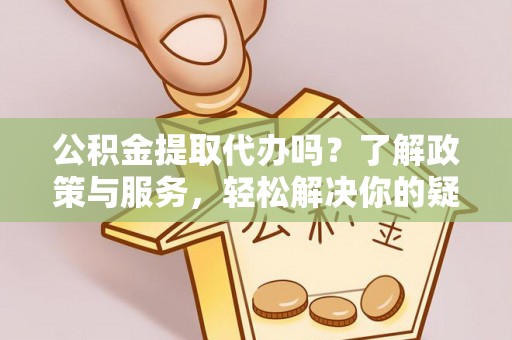 桃园公积金提取代办吗？了解政策与服务，轻松解决你的疑问