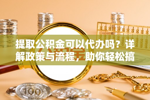桃园提取公积金可以代办吗？详解政策与流程，助你轻松搞定！