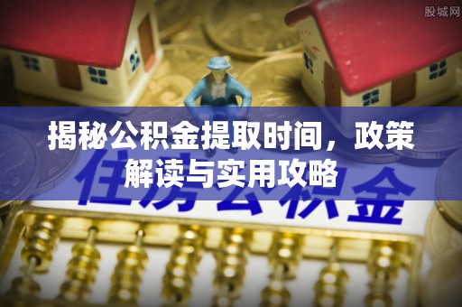 桃园揭秘公积金提取时间，政策解读与实用攻略