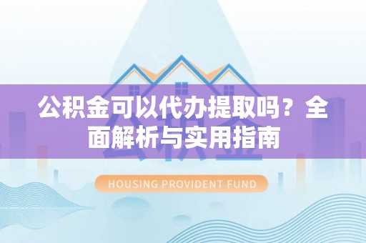 桃园公积金可以代办提取吗？全面解析与实用指南