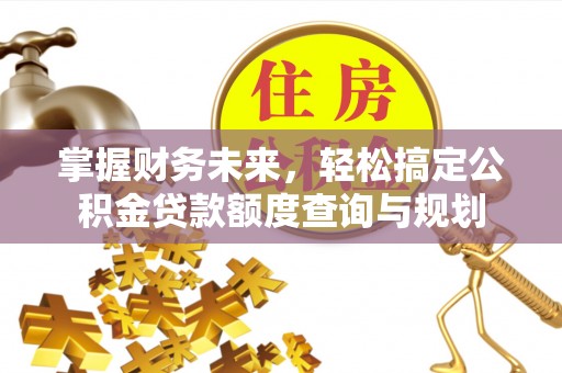 桃园掌握财务未来，轻松搞定公积金贷款额度查询与规划