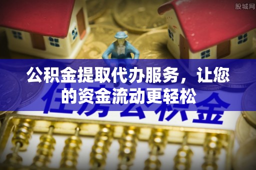 桃园公积金提取代办服务，让您的资金流动更轻松
