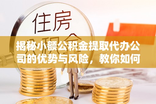 桃园揭秘小额公积金提取代办公司的优势与风险，教你如何选择可靠服务