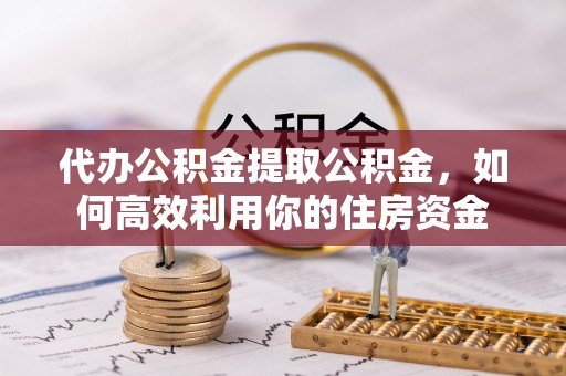 桃园代办公积金提取公积金，如何高效利用你的住房资金